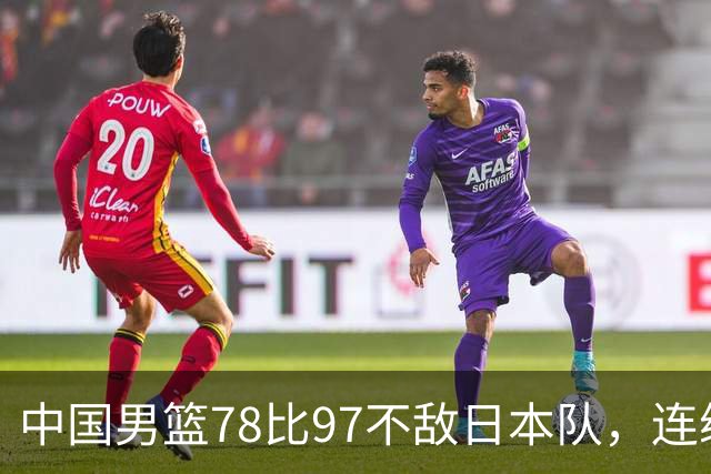 中国男篮78比97不敌日本队，连续两届无缘亚运会决赛